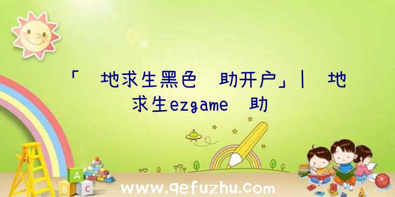 「绝地求生黑色辅助开户」|绝地求生ezgame辅助